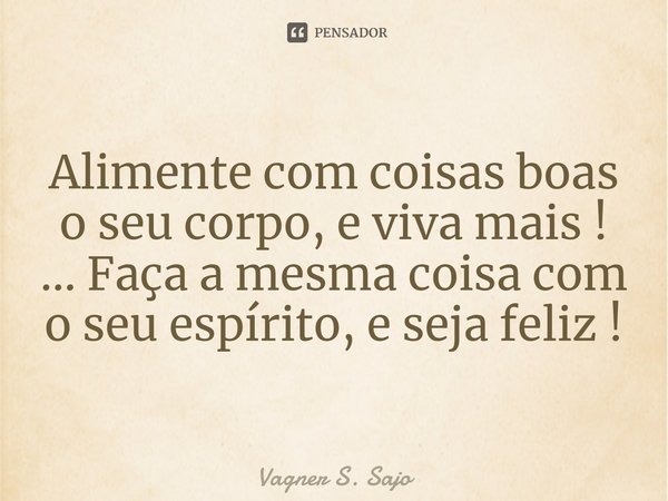 ⁠Alimente com coisas boas o seu corpo, e viva mais !
... Faça a mesma coisa com o seu espírito, e seja feliz !... Frase de Vagner S. Sajo.