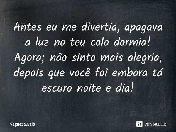 ⁠Antes eu me divertia, apagava a luz no teu colo dormia! Agora; não sinto mais alegria, depois que você foi embora tá escuro noite e dia!... Frase de Vagner S.Sajo.