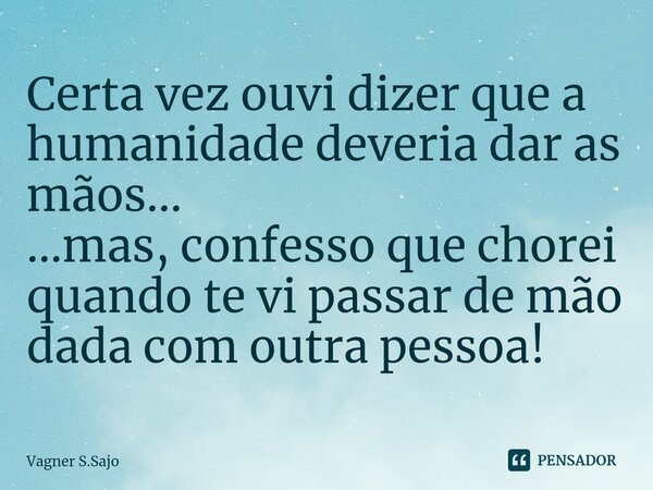Certa vez ouvi dizer que a humanidade deveria dar as mãos... ...mas, confesso que chorei quando te vi passar de mão dada com outra pessoa!⁠... Frase de Vagner S.Sajo.