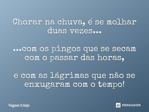 Chorar na chuva, é se molhar duas vez⁠es... ...com os pingos que se secam com o passar das horas, e com as lágrimas que não se enxugaram com o tempo!... Frase de Vagner S.Sajo.