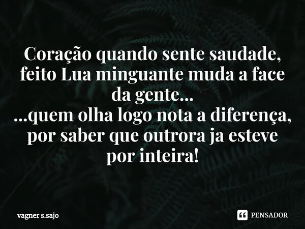 Coração quando sente saudade, feito Lua minguante muda a face da gente... ...quem olha logo nota a diferença, por saber que outrora ja esteve por inteira!... Frase de Vagner S.Sajo.