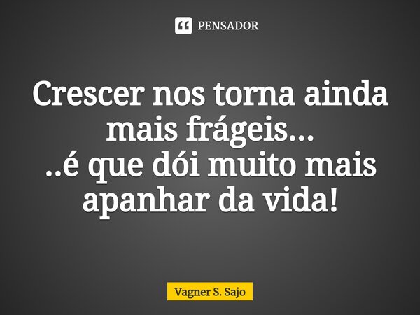 ⁠Crescer nos torna ainda mais frágeis... ..é que dói muito mais apanhar da vida!... Frase de Vagner S. Sajo.