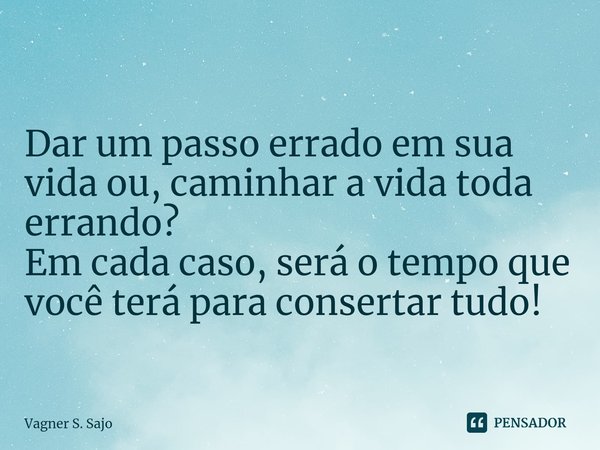 ⁠Dar um passo errado em sua vida ou, caminhar a vida toda errando? Em cada caso, será o tempo que você terá para consertar tudo!... Frase de Vagner S. Sajo.