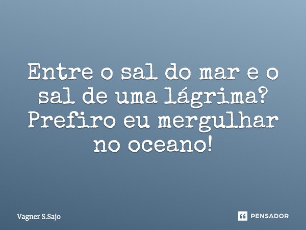 Entre o sal do mar e o sal de uma lágrima? Prefiro eu mergulhar no oceano!⁠... Frase de Vagner S.Sajo.
