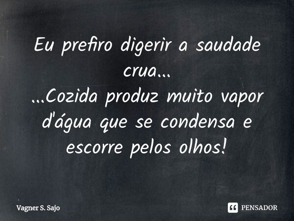 ⁠Eu prefiro digerir a saudade crua... ...Cozida produz muito vapor d'água que se condensa e escorre pelos olhos!... Frase de Vagner S. Sajo.