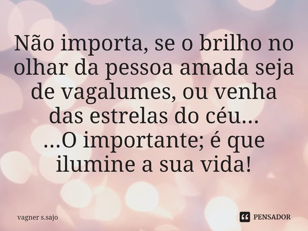 Não importa, se o brilho no olhar da pessoa amada seja de vagalumes, ou venha das estrelas do céu... ...O importante; é que ilumine a sua vida!⁠... Frase de Vagner S.Sajo.