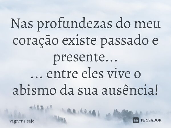 ⁠Nas profundezas do meu coração existe passado e presente... ... entre eles vive o abismo da sua ausência!... Frase de Vagner S.Sajo.