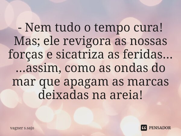 ⁠- Nem tudo o tempo cura! Mas; ele revigora as nossas forças e sicatriza as feridas... ...assim, como as ondas do mar que apagam as marcas deixadas na areia!... Frase de Vagner S.Sajo.