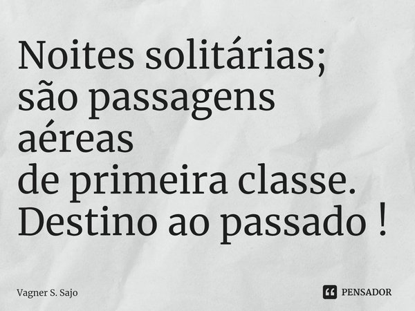 ⁠Noites solitárias; são passagens aéreas de primeira classe. Destino ao passado !... Frase de Vagner S. Sajo.