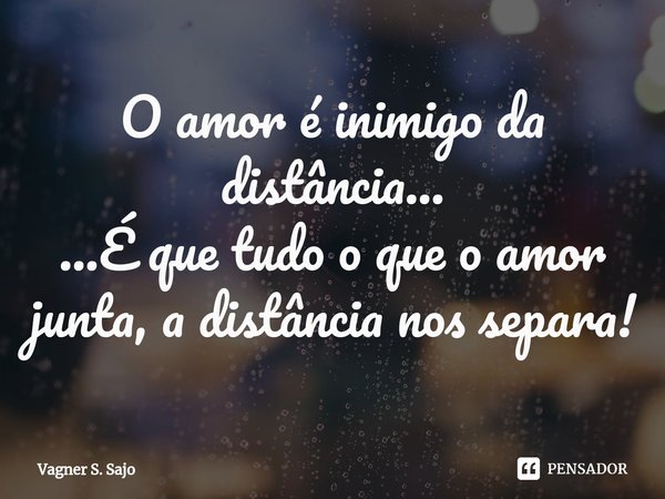 ⁠O amor é inimigo da distância... ...É que tudo o que o amor junta, a distância nos separa!... Frase de Vagner S. Sajo.
