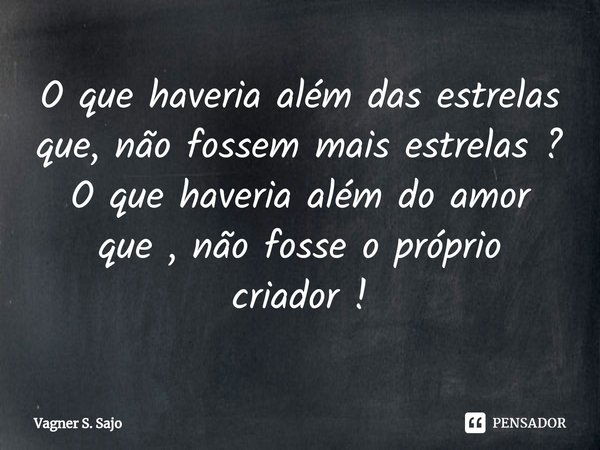 O que haveria além das estrelas que, não fossem mais estrelas ?
O que haveria além do amor
que , não fosse o próprio
criador ⁠!... Frase de Vagner S. Sajo.