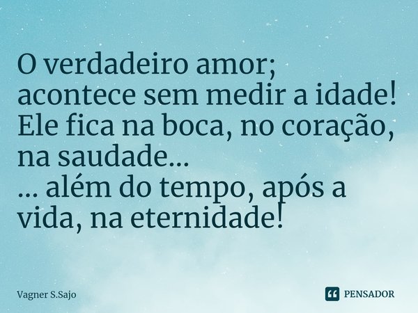 ⁠O verdadeiro amor; acontece sem medir a idade! Ele fica na boca, no coração, na saudade... ... além do tempo, após a vida, na eternidade!... Frase de Vagner S.Sajo.