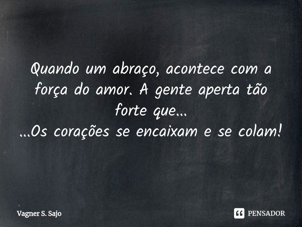 ⁠Quando um abraço, acontece com a força do amor. A gente aperta tão forte que... ...Os corações se encaixam e se colam!... Frase de Vagner S. Sajo.