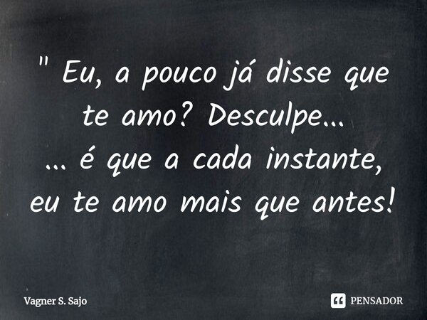 ⁠" Eu, a pouco já disse que te amo? Desculpe... ... é que a cada instante, eu te amo mais que antes!... Frase de Vagner S. Sajo.