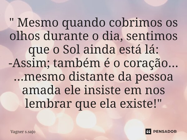 ⁠" Mesmo quando cobrimos os olhos durante o dia, sentimos que o Sol ainda está lá: -Assim; também é o coração... ...mesmo distante da pessoa amada ele insi... Frase de Vagner S.Sajo.