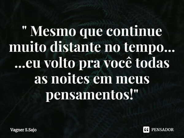 ⁠" Mesmo que continue muito distante no tempo... ...eu volto pra você todas as noites em meus pensamentos! "... Frase de Vagner S.Sajo.