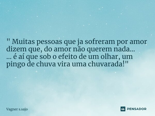 " Muitas pessoas que ja sofreram por amor dizem que, do amor não querem nada... ... é aí que sob o efeito de um olhar, um pingo de chuva vira uma chuvarada... Frase de Vagner S.Sajo.
