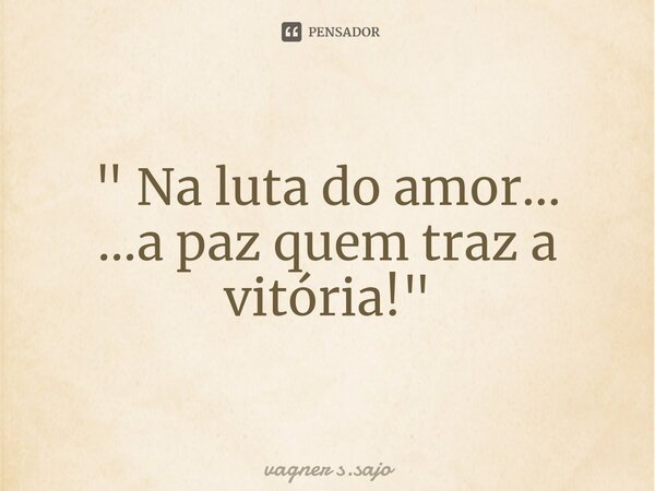 ⁠" Na luta do amor... ...a paz quem traz a vitória! "... Frase de Vagner S.Sajo.