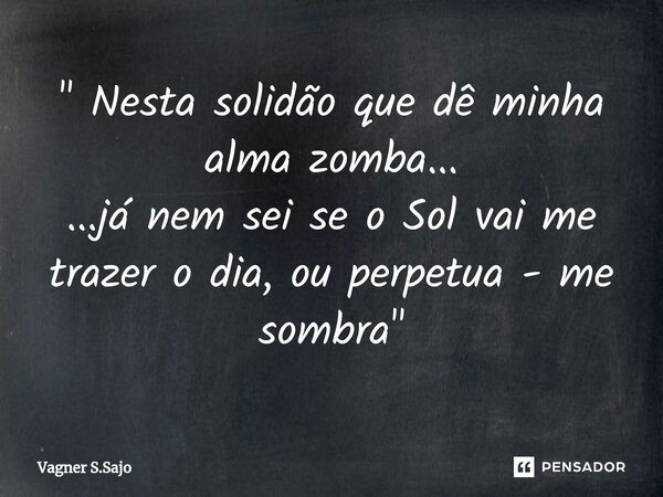 ⁠" Nesta solidão que dê minha alma zomba... ...já nem sei se o Sol vai me trazer o dia, ou perpetua - me sombra "... Frase de Vagner S.Sajo.