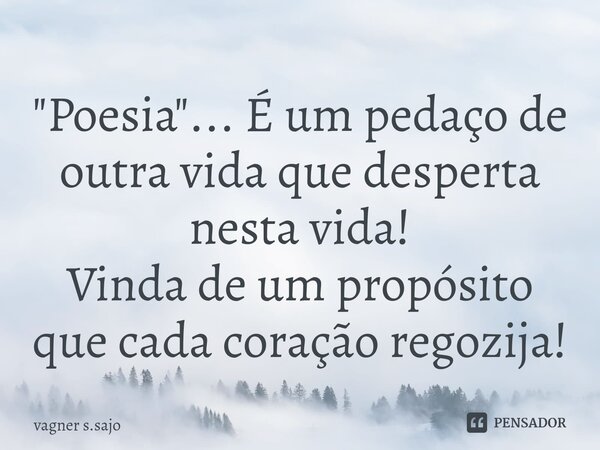 "Poesia"... É ⁠um pedaço de outra vida que desperta nesta vida! Vinda de um propósito que cada coração regozija!... Frase de Vagner S.Sajo.