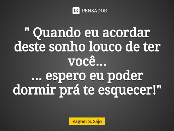 ⁠" Quando eu acordar deste sonho louco de ter você... ... espero eu poder dormir prá te esquecer! "... Frase de Vagner S. Sajo.