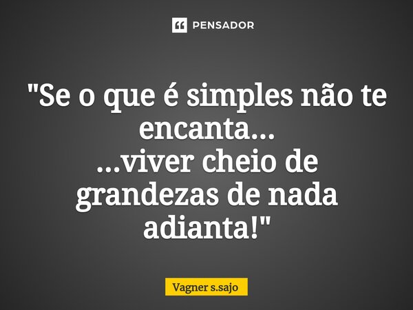 ⁠"Se o que é simples não te encanta... ...viver cheio de grandezas de nada adianta!"... Frase de Vagner S.Sajo.