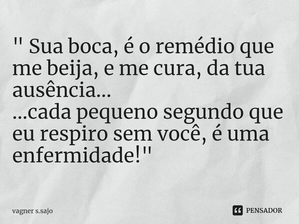 " Sua boca, é o remédio que me beija, e me cura, da tua ausência... ...cada pequeno segundo que eu respiro sem você, é uma enfermidade! "... Frase de Vagner S.Sajo.