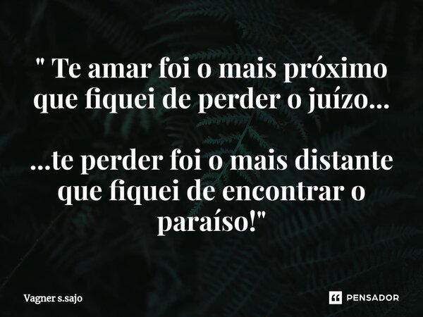 ⁠" Te amar foi o mais próximo que fiquei de perder o juízo... ...te perder foi o mais distante que fiquei de encontrar o paraíso! "... Frase de Vagner S.Sajo.