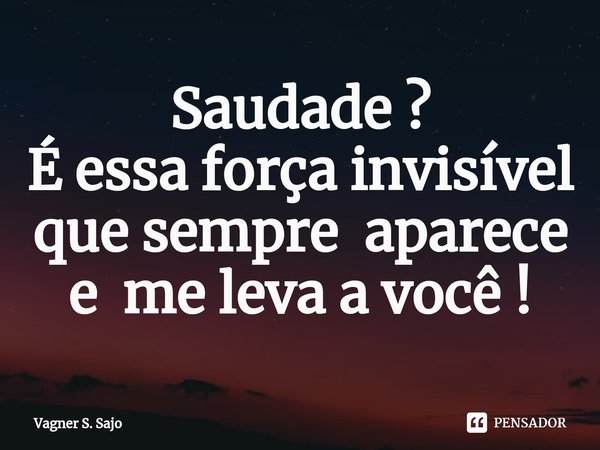 Saudade ? É essa força invisível que sempre aparece e me leva a você !⁠... Frase de Vagner S. Sajo.