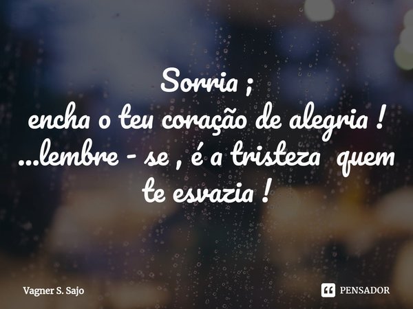 Sorria ;
encha o teu coração de alegria !
...lembre - se , é a tristeza quem te esvazia !⁠... Frase de Vagner S. Sajo.