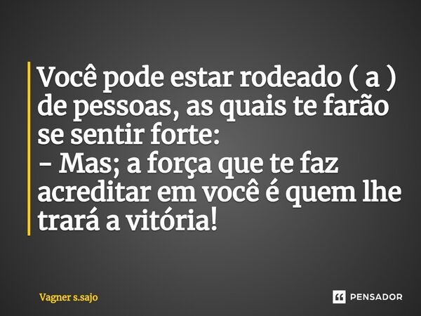 ⁠Você pode estar rodeado ( a ) de pessoas, as quais te farão se sentir forte: - Mas; a força que te faz acreditar em você é quem lhe trará a vitória!... Frase de Vagner S.Sajo.