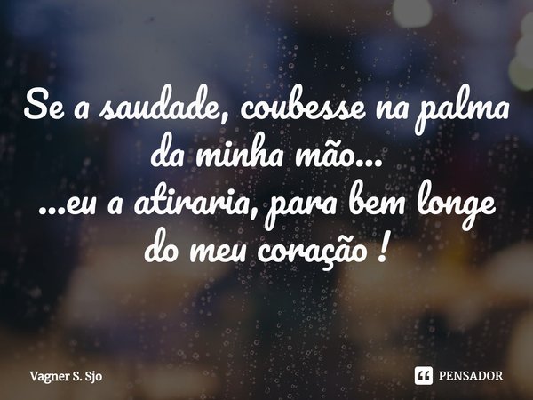 Se a saudade, coubesse na palma da minha mão⁠...
...eu a atiraria, para bem longe do meu coração !... Frase de Vagner S. Sjo.