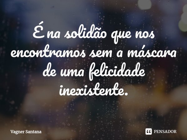 ⁠É na solidão que nos encontramos sem a máscara de uma felicidade inexistente.... Frase de Vagner Santana.