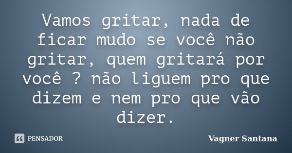 Vamos gritar, nada de ficar mudo se você não gritar, quem gritará por você ? não liguem pro que dizem e nem pro que vão dizer.... Frase de Vagner Santana.