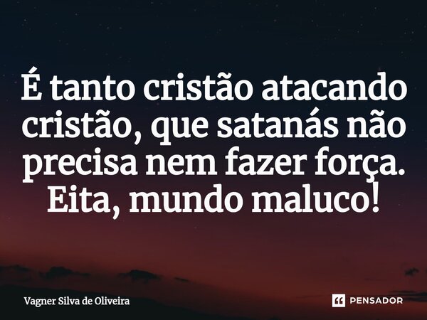 ⁠É tanto cristão atacando cristão, que satanás não precisa nem fazer força. Eita, mundo maluco!... Frase de Vagner Silva de Oliveira.