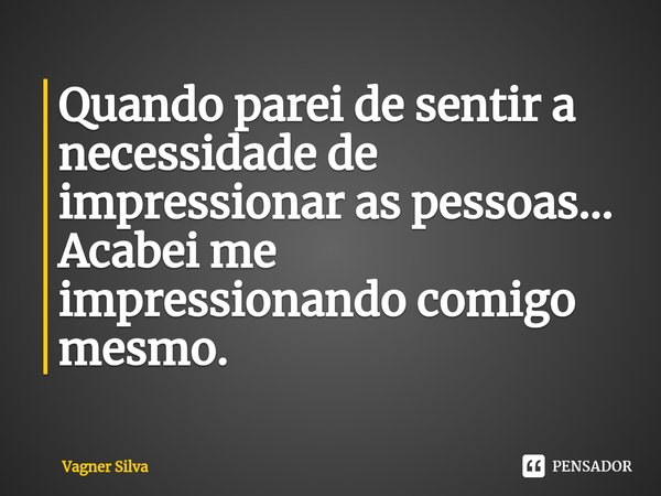 Quando parei de sentir a necessidade de impressionar as pessoas... Acabei me impressionando comigo mesmo.... Frase de Vagner Silva.
