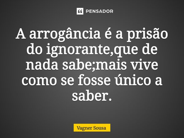 ⁠⁠A arrogância é a prisão do ignorante,que de nada sabe;mais vive como se fosse único a saber.... Frase de Vagner Sousa.