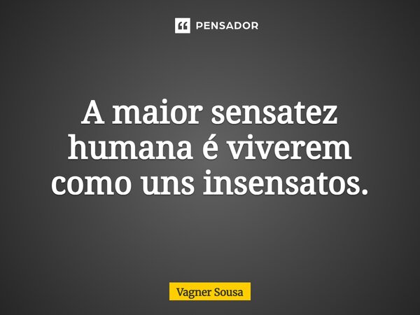 ⁠A maior sensatez humana é viverem como uns insensatos.... Frase de Vagner Sousa.