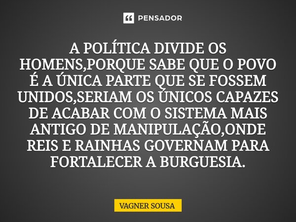 ⁠A POLÍTICA DIVIDE OS HOMENS,PORQUE SABE QUE O POVO É A ÚNICA PARTE QUE SE FOSSEM UNIDOS,SERIAM OS ÚNICOS CAPAZES DE ACABAR COM O SISTEMA MAIS ANTIGO DE MANIPUL... Frase de Vagner Sousa.