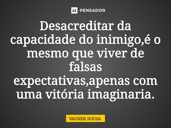 ⁠Desacreditar da capacidade do inimigo,é o mesmo que viver de falsas expectativas,apenas com uma vitória imaginaria.... Frase de Vagner Sousa.