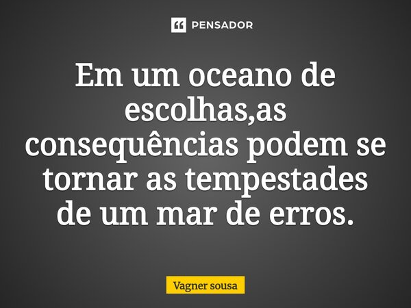 ⁠Em um oceano de escolhas,as consequências podem se tornar as tempestades de um mar de erros.... Frase de Vagner Sousa.
