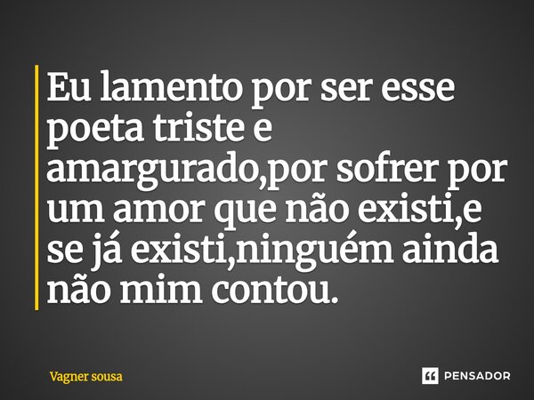 ⁠Eu lamento por ser esse poeta triste e amargurado,por sofrer por um amor que não existi,e se já existi,ninguém ainda não mim contou.... Frase de Vagner Sousa.