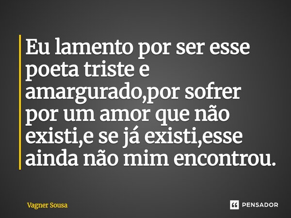 ⁠Eu lamento por ser esse poeta triste e amargurado,por sofrer por um amor que não existi,e se já existi,esse ainda não mim encontrou.... Frase de Vagner Sousa.