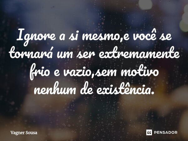 ⁠Ignore a si mesmo,e você se tornará um ser extremamente frio e vazio,sem motivo nenhum de existência.... Frase de Vagner Sousa.
