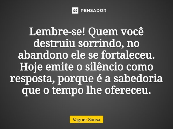 Lembre-se! Quem você destruiu sorrindo, no abandono ele se fortaleceu. Hoje emite o silêncio como resposta, porque é a sabedoria que o tempo lhe ofereceu.... Frase de Vagner Sousa.