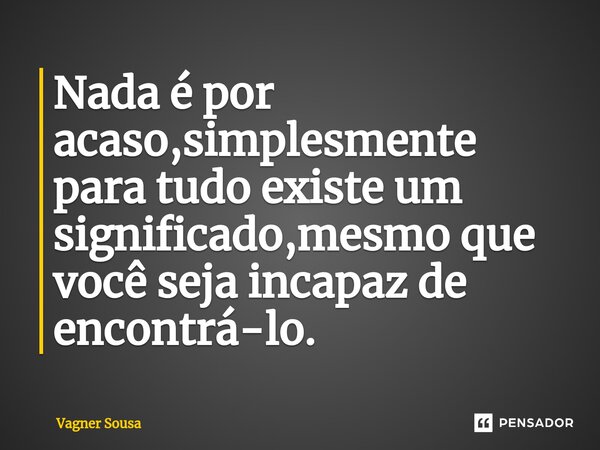 ⁠Nada é por acaso,simplesmente para tudo existe um significado,mesmo que você seja incapaz de encontrá-lo.... Frase de Vagner Sousa.