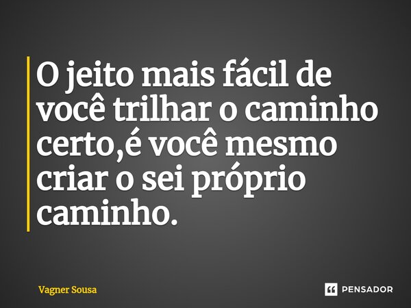 ⁠O jeito mais fácil de você trilhar o caminho certo,é você mesmo criar o sei próprio caminho.... Frase de Vagner Sousa.