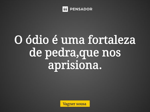 ⁠O ódio é uma fortaleza de pedra,que nos aprisiona.... Frase de Vagner Sousa.