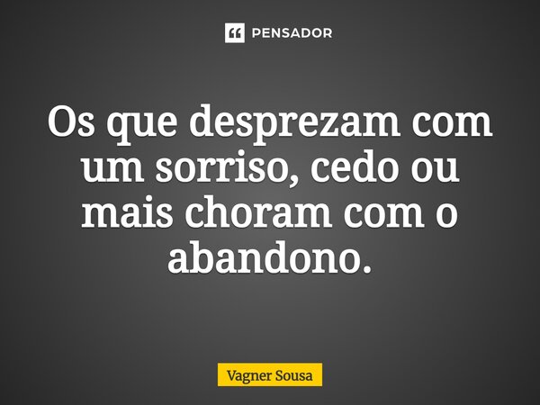 ⁠Os que desprezam com um sorriso, cedo ou mais choram com o abandono.... Frase de Vagner Sousa.
