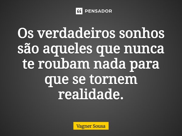 ⁠Os verdadeiros sonhos são aqueles que nunca te roubam nada para que se tornem realidade.... Frase de Vagner Sousa.